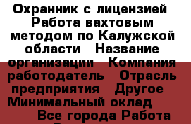 Охранник с лицензией. Работа вахтовым методом по Калужской области › Название организации ­ Компания-работодатель › Отрасль предприятия ­ Другое › Минимальный оклад ­ 34 000 - Все города Работа » Вакансии   . Московская обл.,Юбилейный г.
